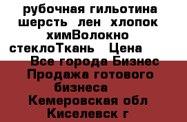 рубочная гильотина шерсть, лен, хлопок, химВолокно, стеклоТкань › Цена ­ 1 000 - Все города Бизнес » Продажа готового бизнеса   . Кемеровская обл.,Киселевск г.